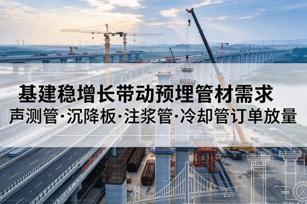 解放基建稳增长带动预埋监测管材需求,声测管、沉降板、注浆管订单持续放量